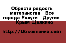 Обрести радость материнства - Все города Услуги » Другие   . Крым,Щёлкино